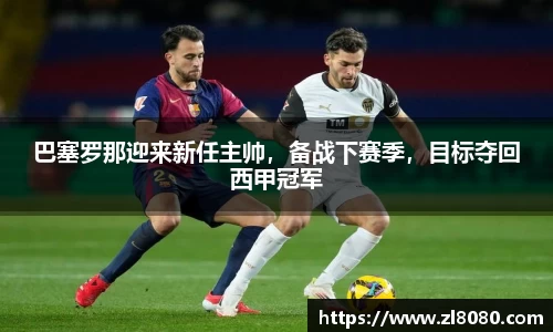 巴塞罗那迎来新任主帅，备战下赛季，目标夺回西甲冠军