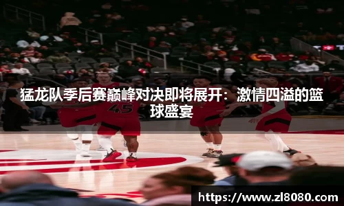 猛龙队季后赛巅峰对决即将展开：激情四溢的篮球盛宴
