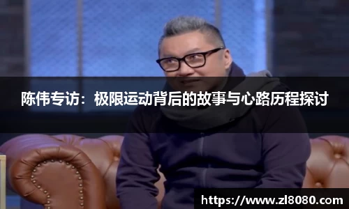 陈伟专访：极限运动背后的故事与心路历程探讨