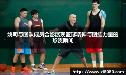 姚明与团队成员合影展现篮球精神与团结力量的珍贵瞬间