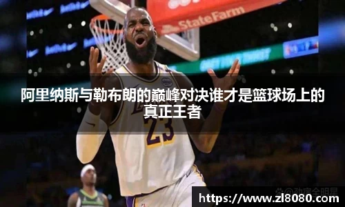 阿里纳斯与勒布朗的巅峰对决谁才是篮球场上的真正王者