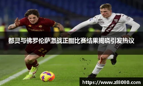 都灵与佛罗伦萨激战正酣比赛结果揭晓引发热议
