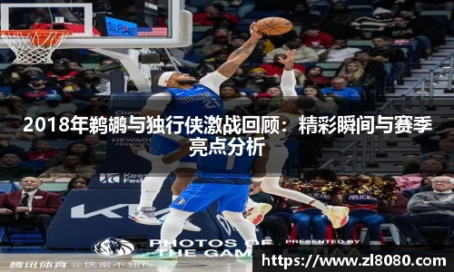 2018年鹈鹕与独行侠激战回顾：精彩瞬间与赛季亮点分析